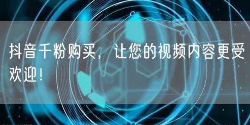 抖音千粉购买，让您的视频内容更受欢迎！
