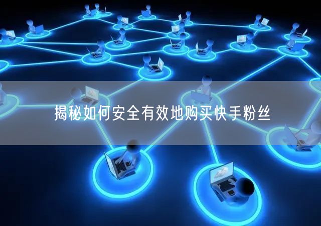 揭秘如何安全有效地购买快手粉丝
