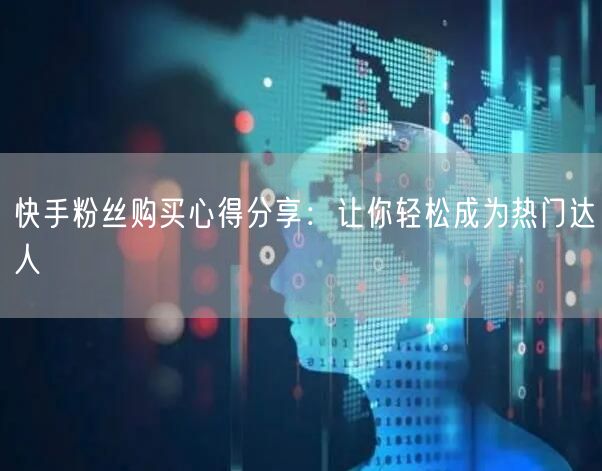 快手粉丝购买心得分享：让你轻松成为热门达人