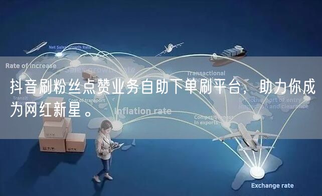 抖音刷粉丝点赞业务自助下单刷平台，助力你成为网红新星。