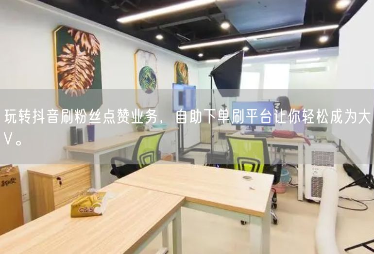 玩转抖音刷粉丝点赞业务，自助下单刷平台让你轻松成为大V。