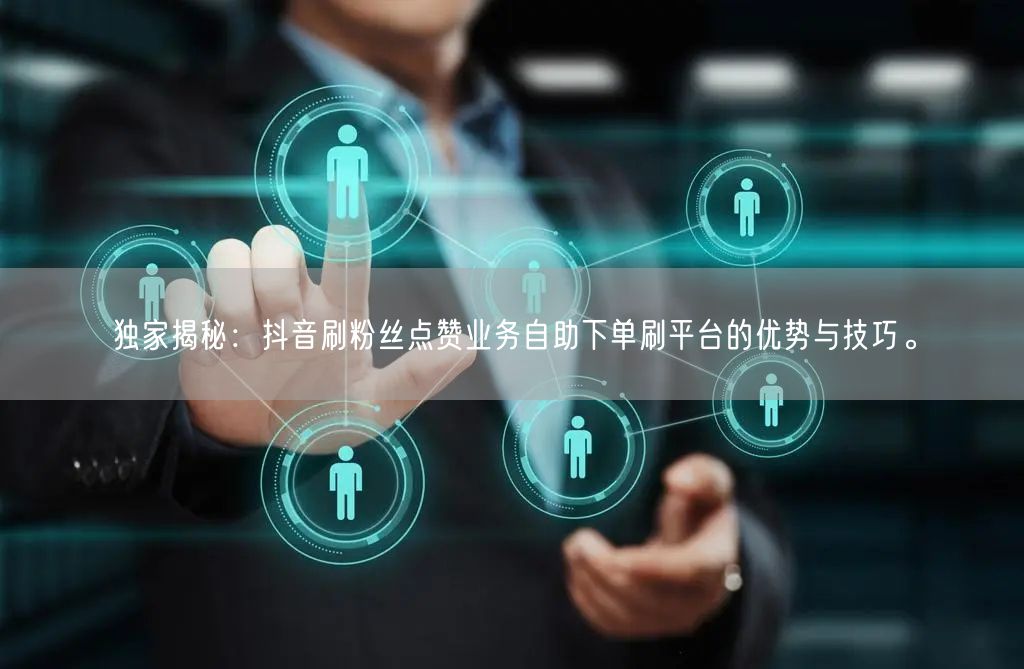 独家揭秘：抖音刷粉丝点赞业务自助下单刷平台的优势与技巧。