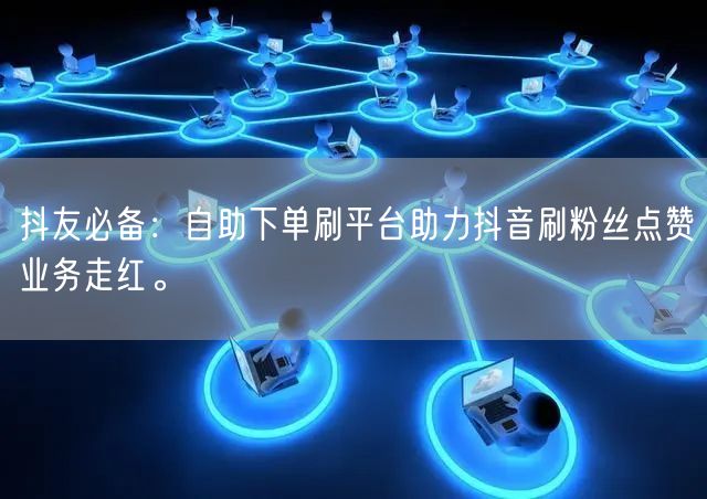 抖友必备：自助下单刷平台助力抖音刷粉丝点赞业务走红。