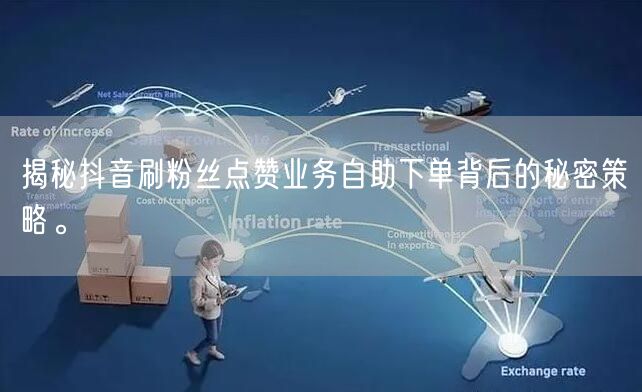 揭秘抖音刷粉丝点赞业务自助下单背后的秘密策略。