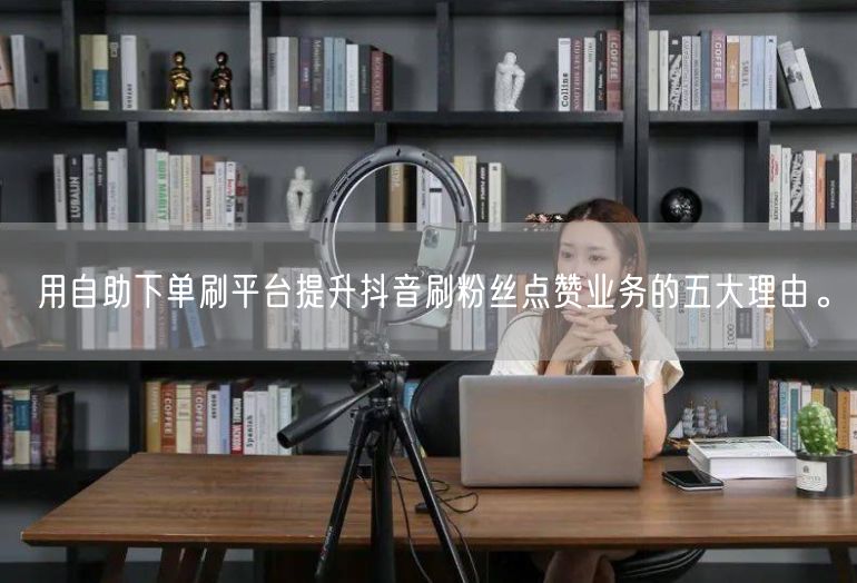 用自助下单刷平台提升抖音刷粉丝点赞业务的五大理由。