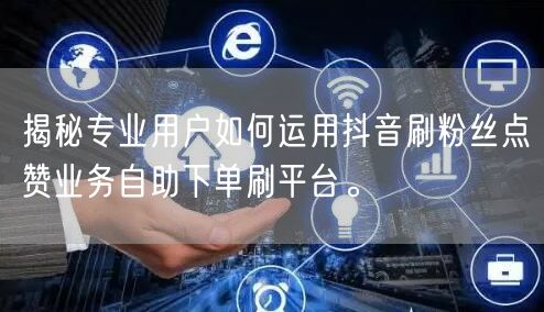 揭秘专业用户如何运用抖音刷粉丝点赞业务自助下单刷平台。