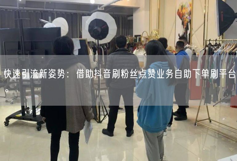 快速引流新姿势：借助抖音刷粉丝点赞业务自助下单刷平台。