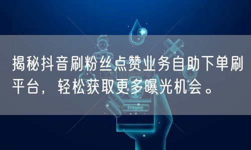 揭秘抖音刷粉丝点赞业务自助下单刷平台，轻松获取更多曝光机会。