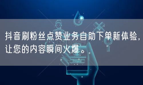 抖音刷粉丝点赞业务自助下单新体验，让您的内容瞬间火爆。