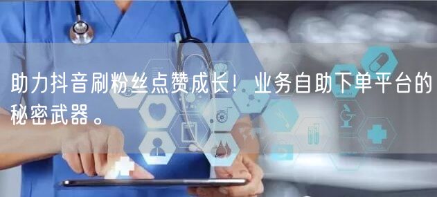 助力抖音刷粉丝点赞成长！业务自助下单平台的秘密武器。
