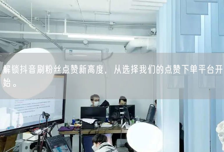 解锁抖音刷粉丝点赞新高度，从选择我们的点赞下单平台开始。
