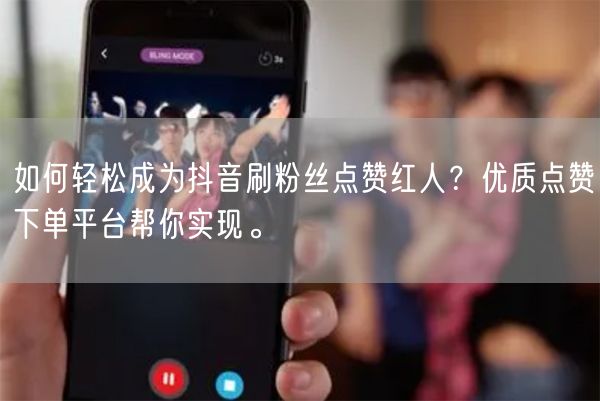 如何轻松成为抖音刷粉丝点赞红人？优质点赞下单平台帮你实现。