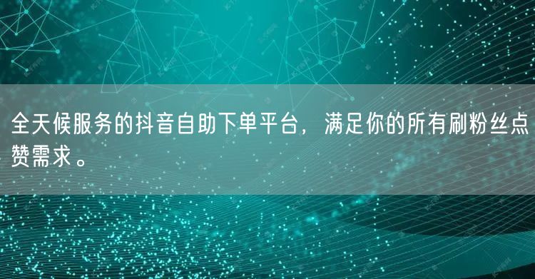 全天候服务的抖音自助下单平台，满足你的所有刷粉丝点赞需求。