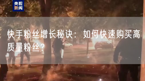 快手粉丝增长秘诀：如何快速购买高质量粉丝？