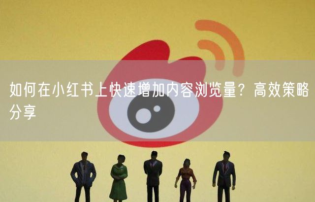 如何在小红书上快速增加内容浏览量？高效策略分享