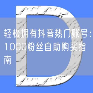 轻松拥有抖音热门账号：1000粉丝自助购买指南