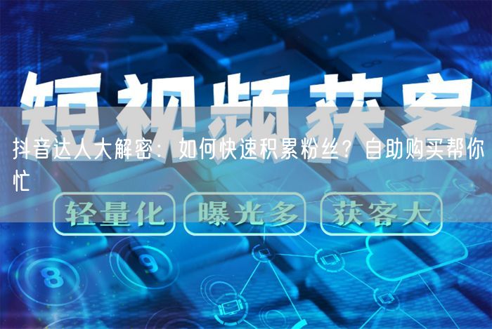 抖音达人大解密：如何快速积累粉丝？自助购买帮你忙