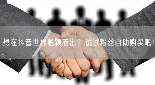 想在抖音世界脱颖而出？试试粉丝自助购买吧！