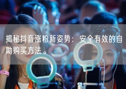 揭秘抖音涨粉新姿势：安全有效的自助购买方法。