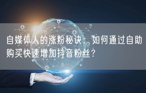自媒体人的涨粉秘诀：如何通过自助购买快速增加抖音粉丝？