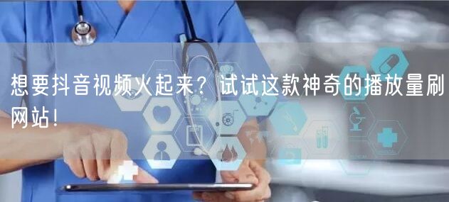 想要抖音视频火起来？试试这款神奇的播放量刷网站！