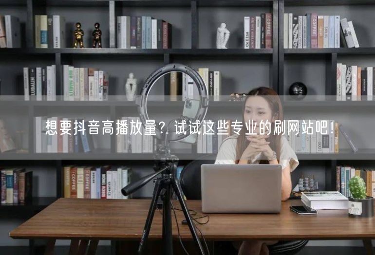 想要抖音高播放量？试试这些专业的刷网站吧！