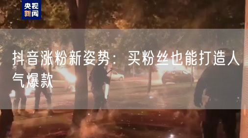 抖音涨粉新姿势：买粉丝也能打造人气爆款