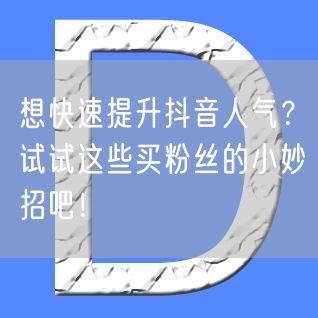 想快速提升抖音人气？试试这些买粉丝的小妙招吧！