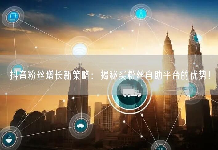 抖音粉丝增长新策略：揭秘买粉丝自助平台的优势！