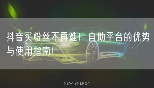 抖音买粉丝不再难！自助平台的优势与使用指南！