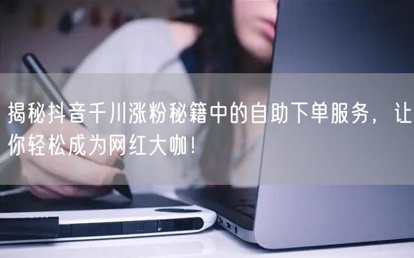揭秘抖音千川涨粉秘籍中的自助下单服务，让你轻松成为网红大咖！