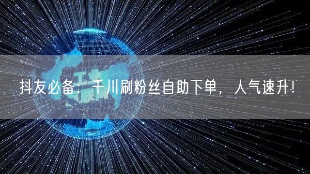 抖友必备：千川刷粉丝自助下单，人气速升！