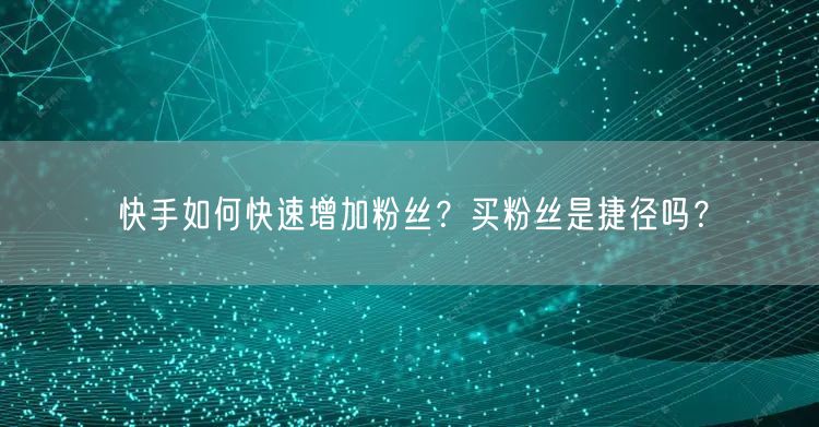 快手如何快速增加粉丝？买粉丝是捷径吗？