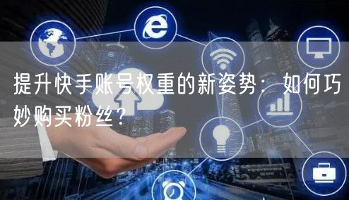 提升快手账号权重的新姿势：如何巧妙购买粉丝？