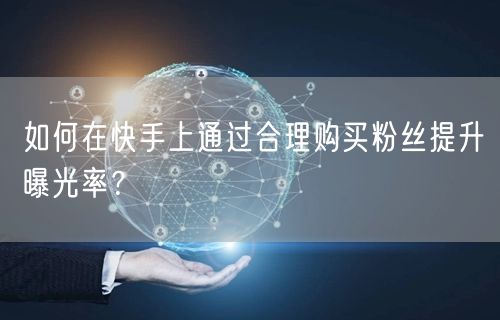 如何在快手上通过合理购买粉丝提升曝光率？